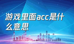 游戏里面acc是什么意思（游戏中acc是什么缩写）