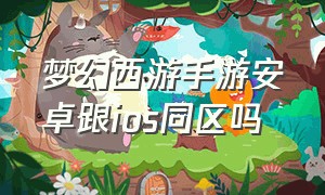 梦幻西游手游安卓跟ios同区吗