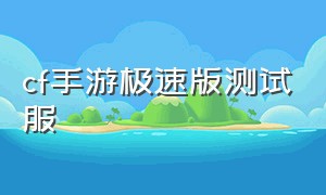 cf手游极速版测试服（cf手游测试服怎么下载）