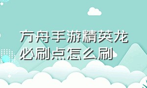 方舟手游精英龙必刷点怎么刷（方舟手游怎么100%刷出精英龙）