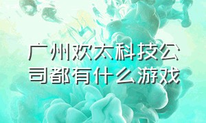 广州欢太科技公司都有什么游戏（广东欢太科技有限名下有什么游戏）