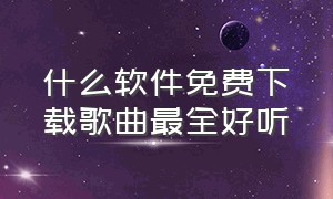 什么软件免费下载歌曲最全好听（现在用什么软件下载歌曲全部免费）