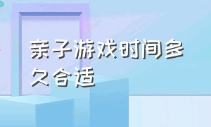 亲子游戏时间多久合适