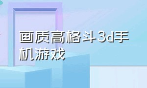 画质高格斗3d手机游戏（画质超高的格斗手机游戏单机）