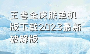 王者全皮肤单机版下载2023最新破解版（王者全皮肤单机版下载2023最新破解版安装）