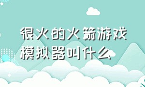 很火的火箭游戏模拟器叫什么（推荐一款有模拟火箭的游戏）