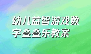 幼儿益智游戏数字叠叠乐教案