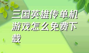 三国英雄传单机游戏怎么免费下载