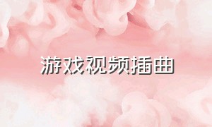 游戏视频插曲（游戏视频背景音乐旋律）