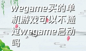 wegame买的单机游戏可以不通过wegame启动吗（下载了wegame后怎么把游戏加进去）