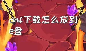 dnf下载怎么放到e盘