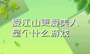 爱江山更爱美人是个什么游戏（爱江山更爱美人游戏官网）