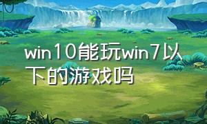 win10能玩win7以下的游戏吗