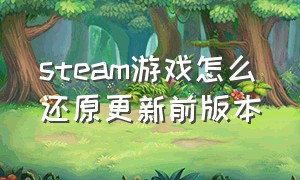 steam游戏怎么还原更新前版本