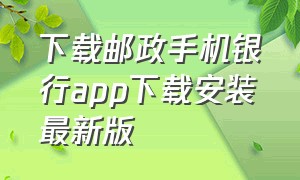 下载邮政手机银行app下载安装最新版（邮政银行最新版app官方下载）