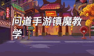 问道手游镇魔教学（问道手游镇魔攻略最新）