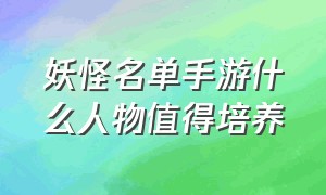 妖怪名单手游什么人物值得培养