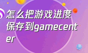 怎么把游戏进度保存到gamecenter