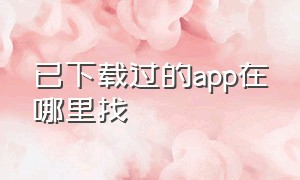 已下载过的app在哪里找（已经下载过的软件怎么找）