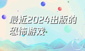 最近2024出版的恐怖游戏