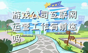 游戏公司互联网运营工作有前途吗