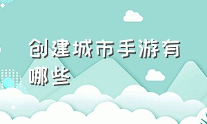 创建城市手游有哪些（城市建城类手游排行榜）