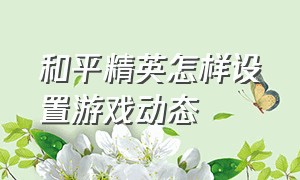 和平精英怎样设置游戏动态