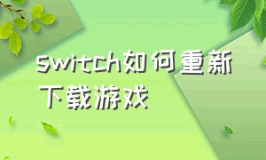 switch如何重新下载游戏（switch怎么把卸载的游戏重新下载）