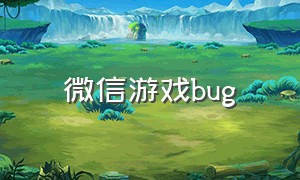 微信游戏bug（微信游戏bug反馈入口）