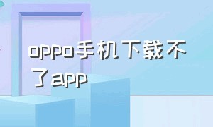 oppo手机下载不了app（oppo手机下载不了app被拦截了怎么办）