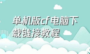 单机版cf电脑下载链接教程