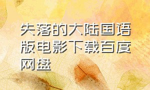 失落的大陆国语版电影下载百度网盘（失落的大陆国语版电影下载百度网盘）