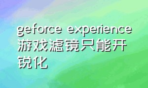 geforce experience游戏滤镜只能开锐化
