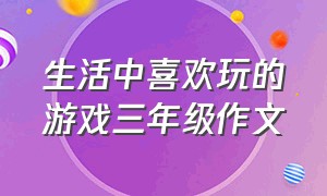 生活中喜欢玩的游戏三年级作文