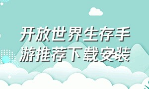 开放世界生存手游推荐下载安装（开放世界生存游戏手机版有哪些）