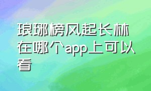 琅琊榜风起长林在哪个app上可以看（琅琊榜风起长林50集免费完整观看）