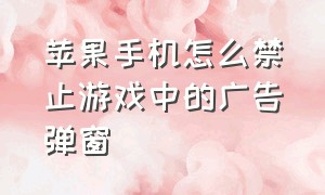 苹果手机怎么禁止游戏中的广告弹窗（苹果手机游戏广告多怎么设置关闭）