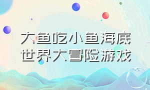 大鱼吃小鱼海底世界大冒险游戏