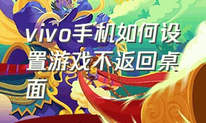 vivo手机如何设置游戏不返回桌面