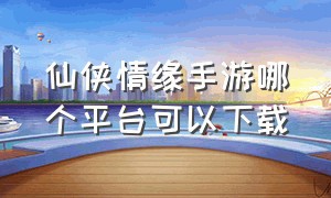 仙侠情缘手游哪个平台可以下载（仙侠情缘福利版最新手机游戏）