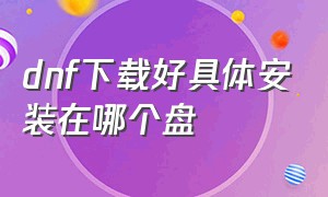 dnf下载好具体安装在哪个盘