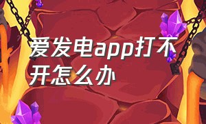 爱发电app打不开怎么办（爱发电app怎么一登进去是白屏）