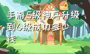 手游5级神兵升级到6级成功多少钱