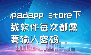 ipadapp store下载软件每次都需要输入密码（ipad app store 每次下载都要输密码）