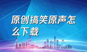 原创搞笑原声怎么下载