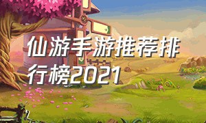 仙游手游推荐排行榜2021