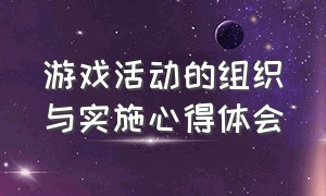 游戏活动的组织与实施心得体会