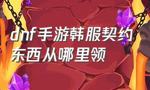 dnf手游韩服契约东西从哪里领