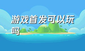 游戏首发可以玩吗