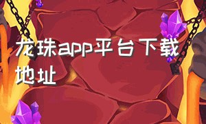 龙珠app平台下载地址（龙珠app平台下载地址是什么）